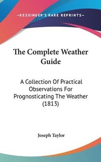 bokomslag The Complete Weather Guide: A Collection Of Practical Observations For Prognosticating The Weather (1813)