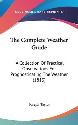 bokomslag The Complete Weather Guide: A Collection Of Practical Observations For Prognosticating The Weather (1813)