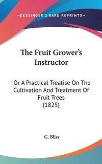 bokomslag The Fruit Grower's Instructor: Or A Practical Treatise On The Cultivation And Treatment Of Fruit Trees (1825)