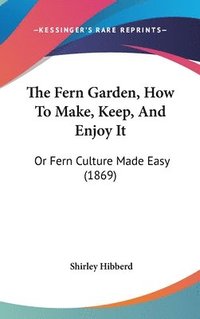 bokomslag The Fern Garden, How To Make, Keep, And Enjoy It: Or Fern Culture Made Easy (1869)