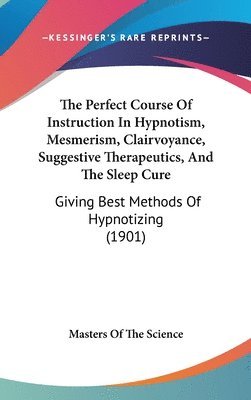 The Perfect Course of Instruction in Hypnotism, Mesmerism, Clairvoyance, Suggestive Therapeutics, and the Sleep Cure: Giving Best Methods of Hypnotizi 1