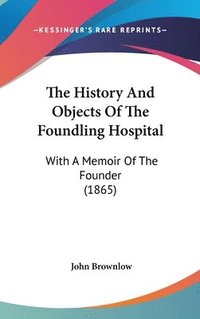 bokomslag The History And Objects Of The Foundling Hospital: With A Memoir Of The Founder (1865)