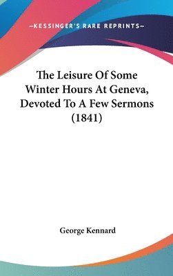 bokomslag The Leisure Of Some Winter Hours At Geneva, Devoted To A Few Sermons (1841)