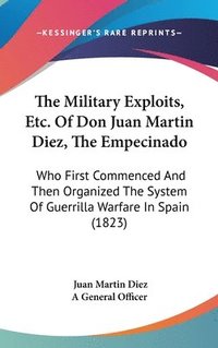 bokomslag The Military Exploits, Etc. Of Don Juan Martin Diez, The Empecinado: Who First Commenced And Then Organized The System Of Guerrilla Warfare In Spain (