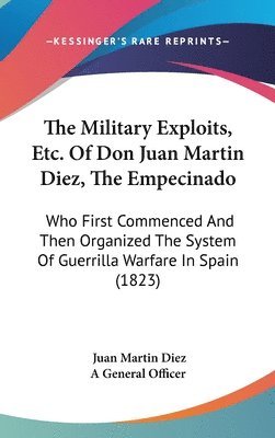 The Military Exploits, Etc. Of Don Juan Martin Diez, The Empecinado: Who First Commenced And Then Organized The System Of Guerrilla Warfare In Spain ( 1