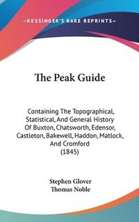 bokomslag The Peak Guide: Containing The Topographical, Statistical, And General History Of Buxton, Chatsworth, Edensor, Castleton, Bakewell, Haddon, Matlock, A