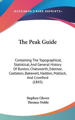 The Peak Guide: Containing The Topographical, Statistical, And General History Of Buxton, Chatsworth, Edensor, Castleton, Bakewell, Haddon, Matlock, A 1