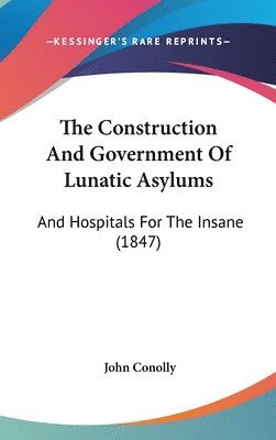 bokomslag The Construction And Government Of Lunatic Asylums: And Hospitals For The Insane (1847)