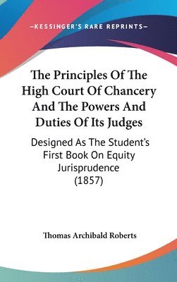 bokomslag The Principles Of The High Court Of Chancery And The Powers And Duties Of Its Judges: Designed As The Student's First Book On Equity Jurisprudence (18