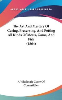 bokomslag The Art And Mystery Of Curing, Preserving, And Potting All Kinds Of Meats, Game, And Fish (1864)