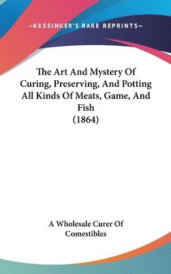 bokomslag The Art And Mystery Of Curing, Preserving, And Potting All Kinds Of Meats, Game, And Fish (1864)