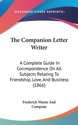 The Companion Letter Writer: A Complete Guide In Correspondence On All Subjects Relating To Friendship, Love, And Business (1866) 1