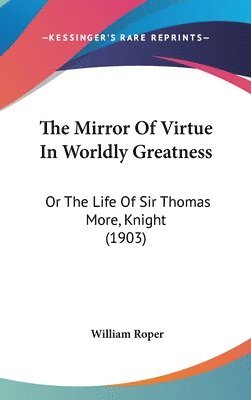 The Mirror of Virtue in Worldly Greatness: Or the Life of Sir Thomas More, Knight (1903) 1