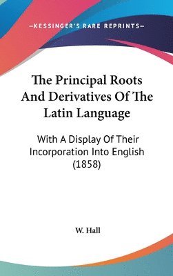 The Principal Roots And Derivatives Of The Latin Language: With A Display Of Their Incorporation Into English (1858) 1