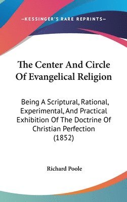 The Center And Circle Of Evangelical Religion: Being A Scriptural, Rational, Experimental, And Practical Exhibition Of The Doctrine Of Christian Perfe 1