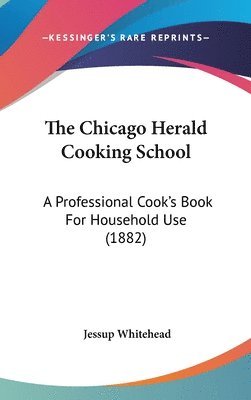 bokomslag The Chicago Herald Cooking School: A Professional Cook's Book for Household Use (1882)