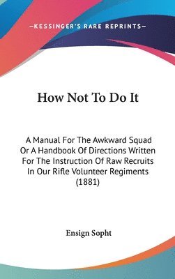 bokomslag How Not to Do It: A Manual for the Awkward Squad or a Handbook of Directions Written for the Instruction of Raw Recruits in Our Rifle Vo