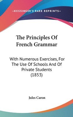 The Principles Of French Grammar: With Numerous Exercises, For The Use Of Schools And Of Private Students (1853) 1