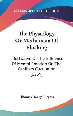 bokomslag The Physiology Or Mechanism Of Blushing: Illustrative Of The Influence Of Mental Emotion On The Capillary Circulation (1839)