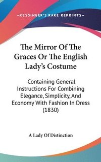 bokomslag The Mirror Of The Graces Or The English Lady's Costume: Containing General Instructions For Combining Elegance, Simplicity, And Economy With Fashion I