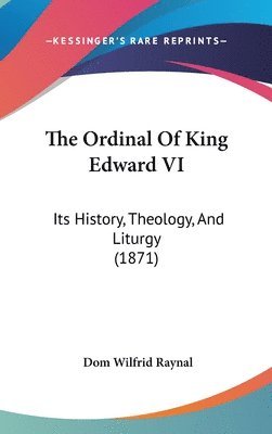 The Ordinal Of King Edward Vi: Its History, Theology, And Liturgy (1871) 1