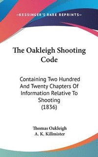 bokomslag The Oakleigh Shooting Code: Containing Two Hundred And Twenty Chapters Of Information Relative To Shooting (1836)