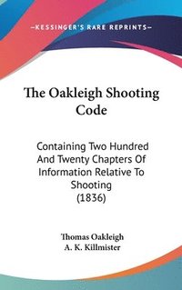 bokomslag The Oakleigh Shooting Code: Containing Two Hundred And Twenty Chapters Of Information Relative To Shooting (1836)