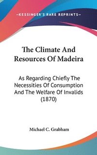 bokomslag The Climate And Resources Of Madeira: As Regarding Chiefly The Necessities Of Consumption And The Welfare Of Invalids (1870)