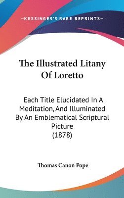 bokomslag The Illustrated Litany of Loretto: Each Title Elucidated in a Meditation, and Illuminated by an Emblematical Scriptural Picture (1878)