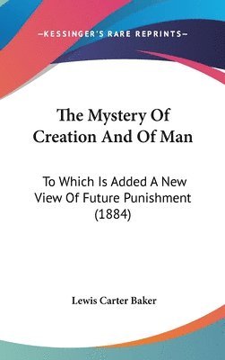 bokomslag The Mystery of Creation and of Man: To Which Is Added a New View of Future Punishment (1884)