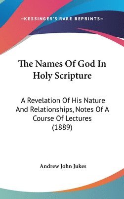 The Names of God in Holy Scripture: A Revelation of His Nature and Relationships, Notes of a Course of Lectures (1889) 1