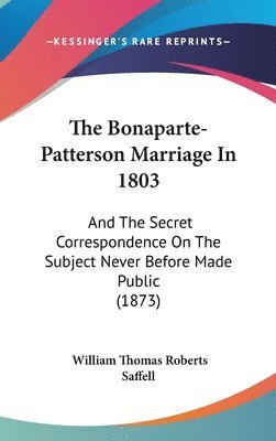 The Bonaparte-Patterson Marriage In 1803: And The Secret Correspondence On The Subject Never Before Made Public (1873) 1