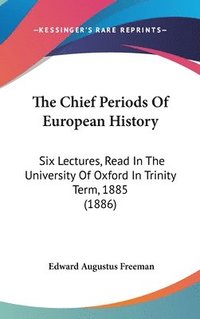 bokomslag The Chief Periods of European History: Six Lectures, Read in the University of Oxford in Trinity Term, 1885 (1886)