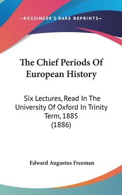 The Chief Periods of European History: Six Lectures, Read in the University of Oxford in Trinity Term, 1885 (1886) 1