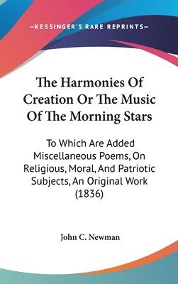 The Harmonies Of Creation Or The Music Of The Morning Stars: To Which Are Added Miscellaneous Poems, On Religious, Moral, And Patriotic Subjects, An O 1