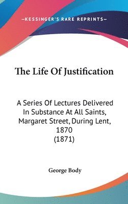 bokomslag The Life Of Justification: A Series Of Lectures Delivered In Substance At All Saints, Margaret Street, During Lent, 1870 (1871)