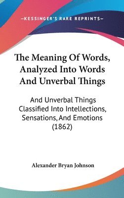 bokomslag The Meaning Of Words, Analyzed Into Words And Unverbal Things: And Unverbal Things Classified Into Intellections, Sensations, And Emotions (1862)