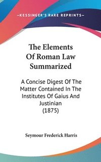 bokomslag The Elements of Roman Law Summarized: A Concise Digest of the Matter Contained in the Institutes of Gaius and Justinian (1875)