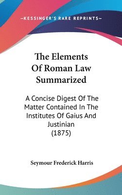 The Elements of Roman Law Summarized: A Concise Digest of the Matter Contained in the Institutes of Gaius and Justinian (1875) 1