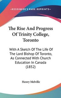 bokomslag The Rise And Progress Of Trinity College, Toronto: With A Sketch Of The Life Of The Lord Bishop Of Toronto, As Connected With Church Education In Cana