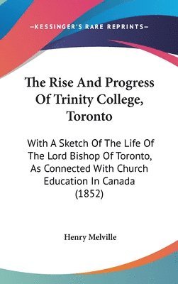 bokomslag The Rise And Progress Of Trinity College, Toronto: With A Sketch Of The Life Of The Lord Bishop Of Toronto, As Connected With Church Education In Cana