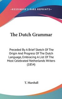 bokomslag The Dutch Grammar: Preceded By A Brief Sketch Of The Origin And Progress Of The Dutch Language, Embracing A List Of The Most Celebrated Netherlands Wr