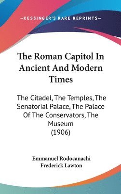 The Roman Capitol in Ancient and Modern Times: The Citadel, the Temples, the Senatorial Palace, the Palace of the Conservators, the Museum (1906) 1