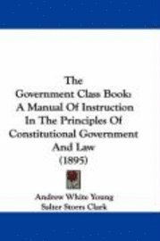 bokomslag The Government Class Book: A Manual of Instruction in the Principles of Constitutional Government and Law (1895)