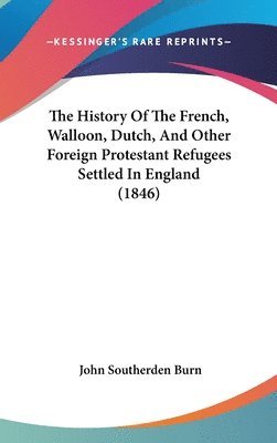 bokomslag The History Of The French, Walloon, Dutch, And Other Foreign Protestant Refugees Settled In England (1846)