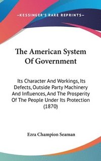 bokomslag The American System Of Government: Its Character And Workings, Its Defects, Outside Party MacHinery And Influences, And The Prosperity Of The People U