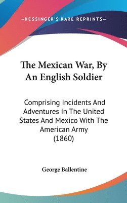 bokomslag The Mexican War, By An English Soldier: Comprising Incidents And Adventures In The United States And Mexico With The American Army (1860)