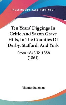 bokomslag Ten Years' Diggings In Celtic And Saxon Grave Hills, In The Counties Of Derby, Stafford, And York