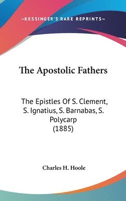 The Apostolic Fathers: The Epistles of S. Clement, S. Ignatius, S. Barnabas, S. Polycarp (1885) 1
