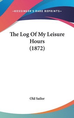 bokomslag The Log Of My Leisure Hours (1872)